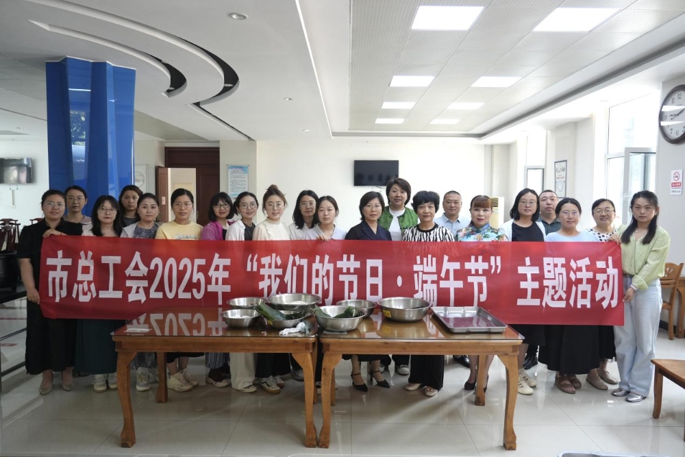 粽香传古韵 经典颂家国 市总工会开展“我们的节日·端午节”主题活动